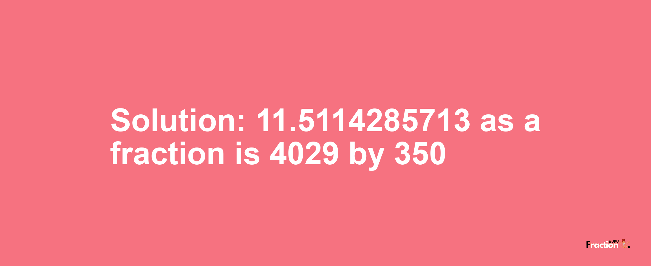 Solution:11.5114285713 as a fraction is 4029/350